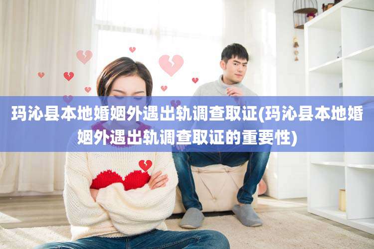 玛沁县本地婚姻外遇出轨调查取证(玛沁县本地婚姻外遇出轨调查取证的重要性)