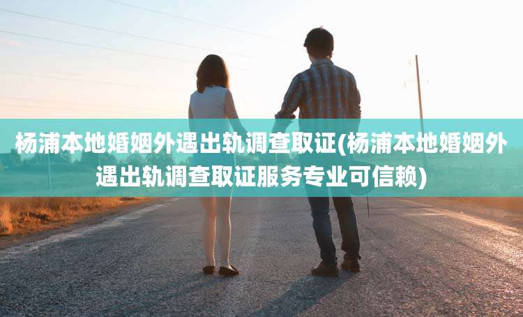 杨浦本地婚姻外遇出轨调查取证(杨浦本地婚姻外遇出轨调查取证服务专业可信赖)