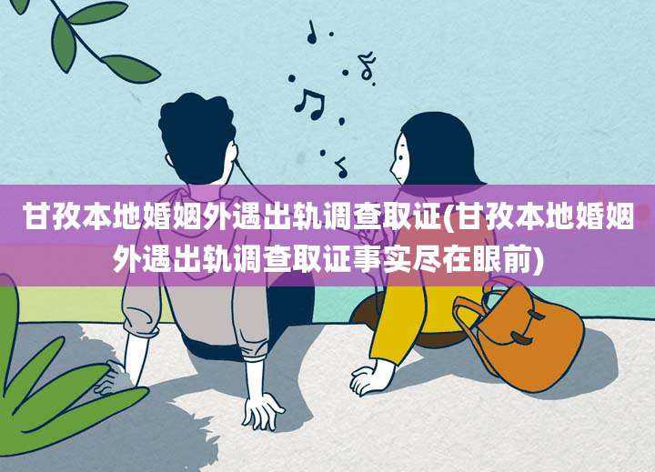 甘孜本地婚姻外遇出轨调查取证(甘孜本地婚姻外遇出轨调查取证事实尽在眼前)