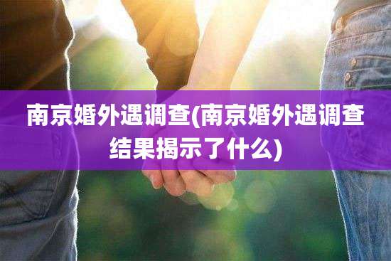 南京婚外遇调查(南京婚外遇调查结果揭示了什么)