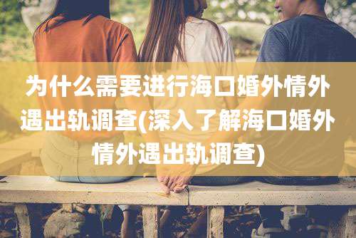 为什么需要进行海口婚外情外遇出轨调查(深入了解海口婚外情外遇出轨调查)