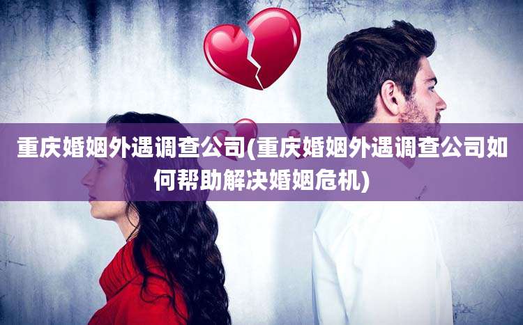 重庆婚姻外遇调查公司(重庆婚姻外遇调查公司如何帮助解决婚姻危机)