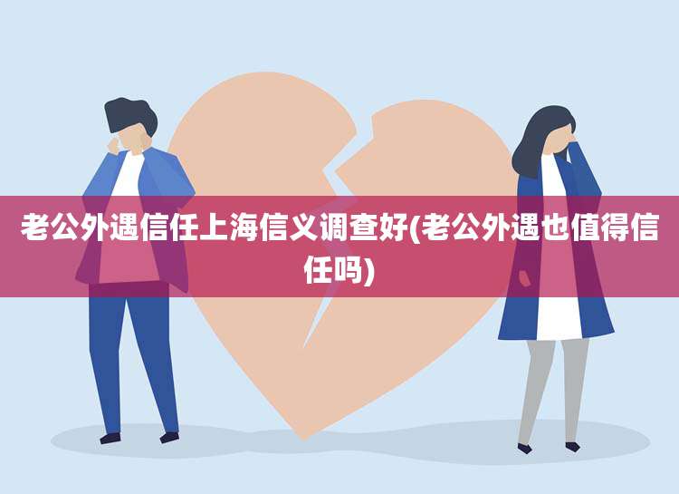 老公外遇信任上海信义调查好(老公外遇也值得信任吗)