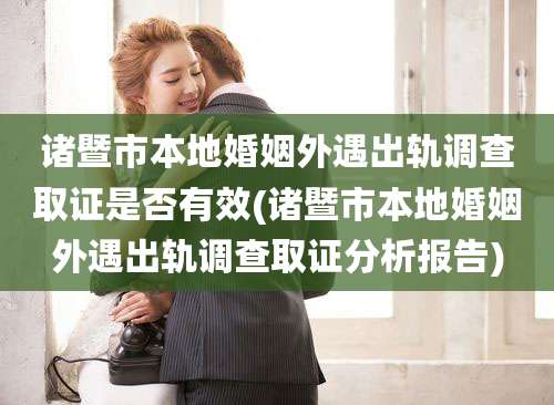 诸暨市本地婚姻外遇出轨调查取证是否有效(诸暨市本地婚姻外遇出轨调查取证分析报告)