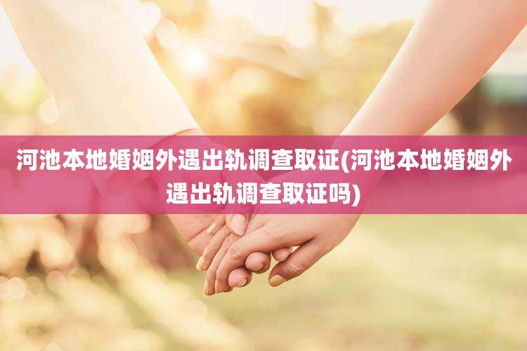河池本地婚姻外遇出轨调查取证(河池本地婚姻外遇出轨调查取证吗)