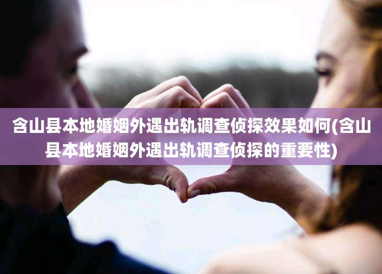 含山县本地婚姻外遇出轨调查侦探效果如何(含山县本地婚姻外遇出轨调查侦探的重要性)