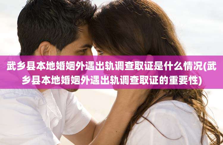 武乡县本地婚姻外遇出轨调查取证是什么情况(武乡县本地婚姻外遇出轨调查取证的重要性)