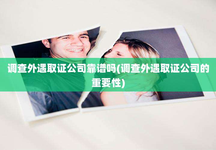 调查外遇取证公司靠谱吗(调查外遇取证公司的重要性)
