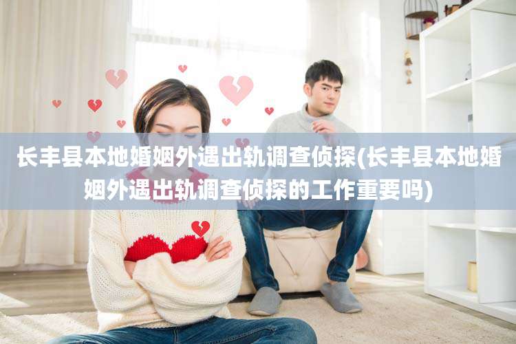 长丰县本地婚姻外遇出轨调查侦探(长丰县本地婚姻外遇出轨调查侦探的工作重要吗)