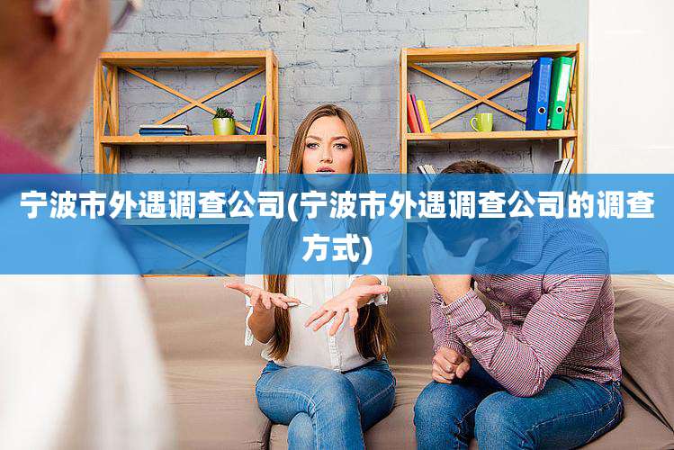宁波市外遇调查公司(宁波市外遇调查公司的调查方式)
