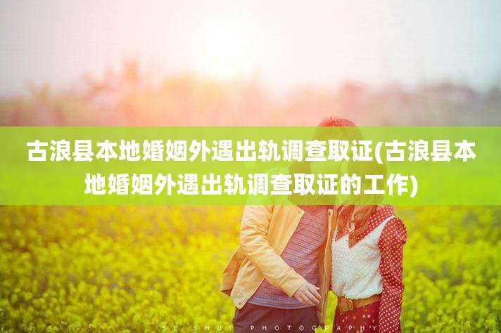 古浪县本地婚姻外遇出轨调查取证(古浪县本地婚姻外遇出轨调查取证的工作)