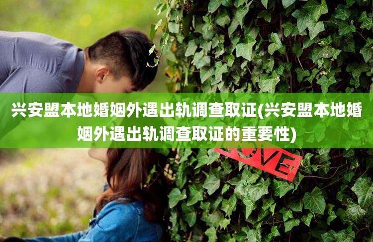 兴安盟本地婚姻外遇出轨调查取证(兴安盟本地婚姻外遇出轨调查取证的重要性)