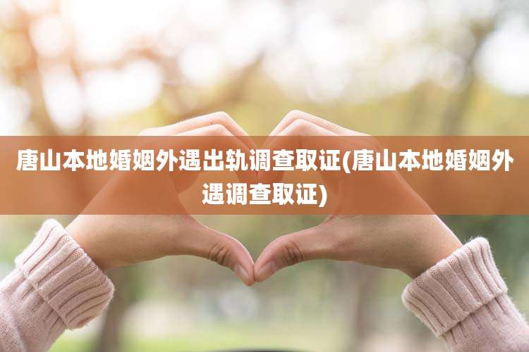 唐山本地婚姻外遇出轨调查取证(唐山本地婚姻外遇调查取证)