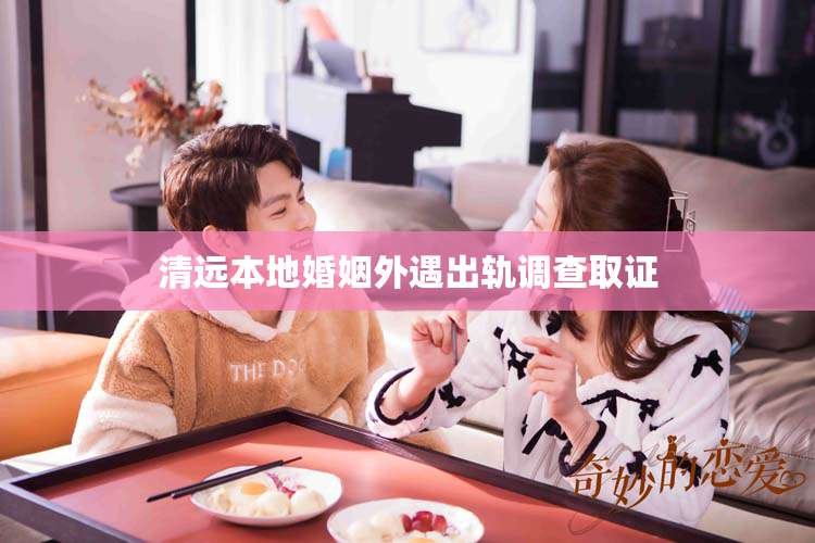 清远本地婚姻外遇出轨调查取证