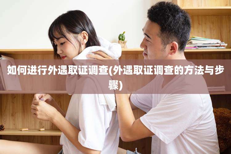 如何进行外遇取证调查(外遇取证调查的方法与步骤)