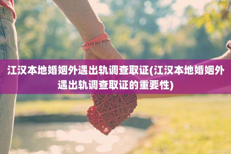 江汉本地婚姻外遇出轨调查取证(江汉本地婚姻外遇出轨调查取证的重要性)