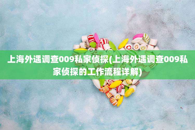 上海外遇调查009私家侦探(上海外遇调查009私家侦探的工作流程详解)