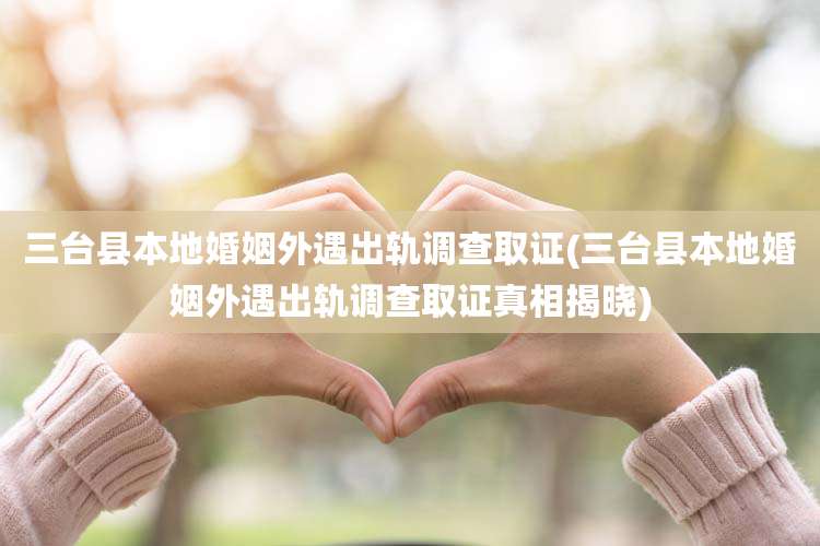 三台县本地婚姻外遇出轨调查取证(三台县本地婚姻外遇出轨调查取证真相揭晓)