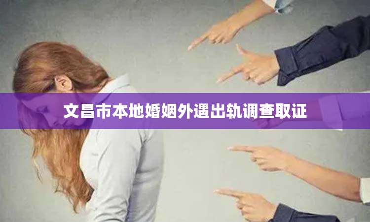 文昌市本地婚姻外遇出轨调查取证