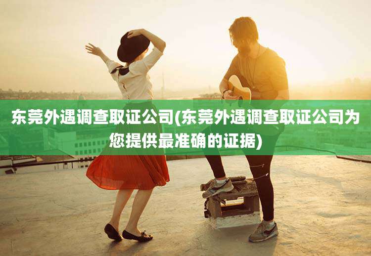 东莞外遇调查取证公司(东莞外遇调查取证公司为您提供最准确的证据)