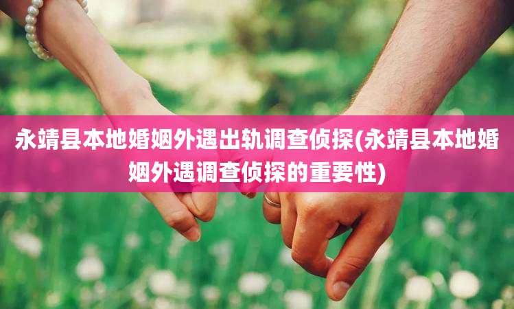 永靖县本地婚姻外遇出轨调查侦探(永靖县本地婚姻外遇调查侦探的重要性)