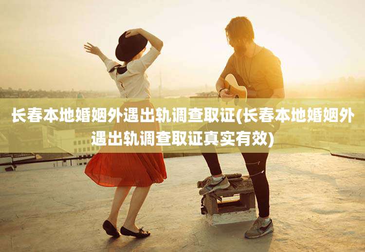 长春本地婚姻外遇出轨调查取证(长春本地婚姻外遇出轨调查取证真实有效)