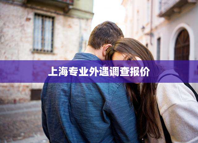上海专业外遇调查报价