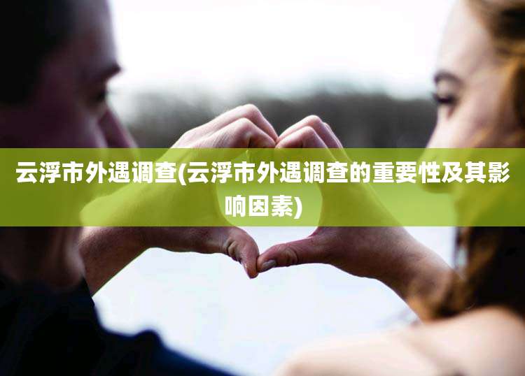 云浮市外遇调查(云浮市外遇调查的重要性及其影响因素)