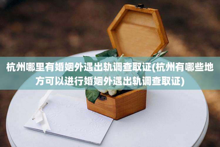 杭州哪里有婚姻外遇出轨调查取证(杭州有哪些地方可以进行婚姻外遇出轨调查取证)