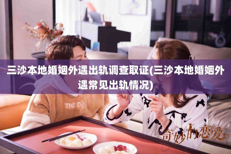 三沙本地婚姻外遇出轨调查取证(三沙本地婚姻外遇常见出轨情况)