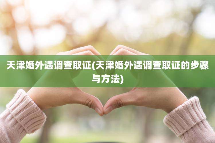 天津婚外遇调查取证(天津婚外遇调查取证的步骤与方法)
