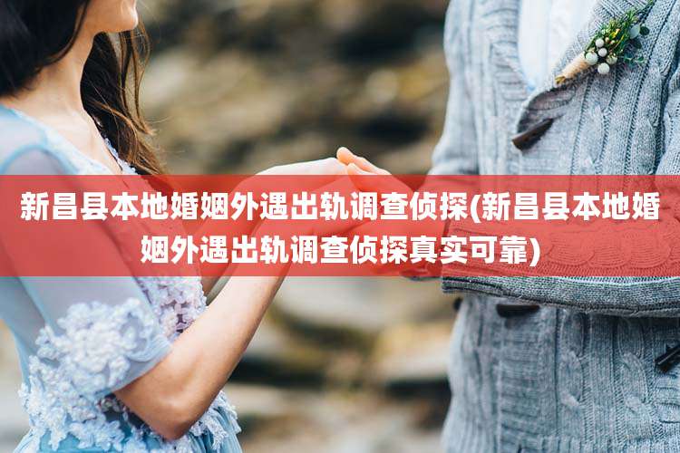 新昌县本地婚姻外遇出轨调查侦探(新昌县本地婚姻外遇出轨调查侦探真实可靠)