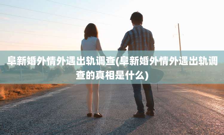 阜新婚外情外遇出轨调查(阜新婚外情外遇出轨调查的真相是什么)