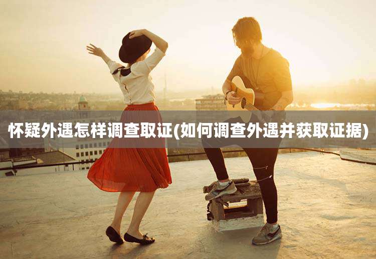 怀疑外遇怎样调查取证(如何调查外遇并获取证据)