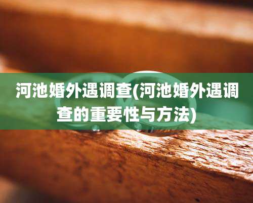 河池婚外遇调查(河池婚外遇调查的重要性与方法)
