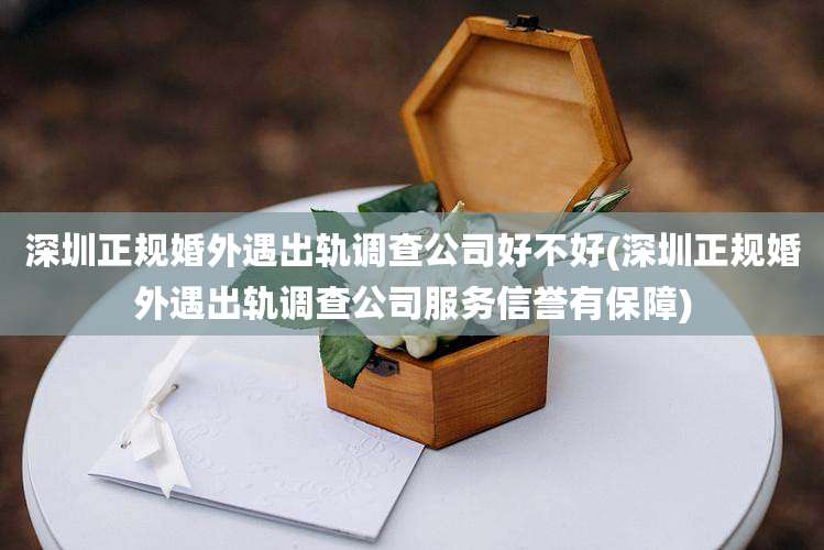 深圳正规婚外遇出轨调查公司好不好(深圳正规婚外遇出轨调查公司服务信誉有保障)