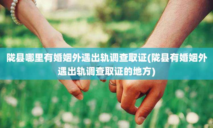 陇县哪里有婚姻外遇出轨调查取证(陇县有婚姻外遇出轨调查取证的地方)