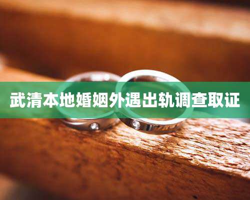 武清本地婚姻外遇出轨调查取证