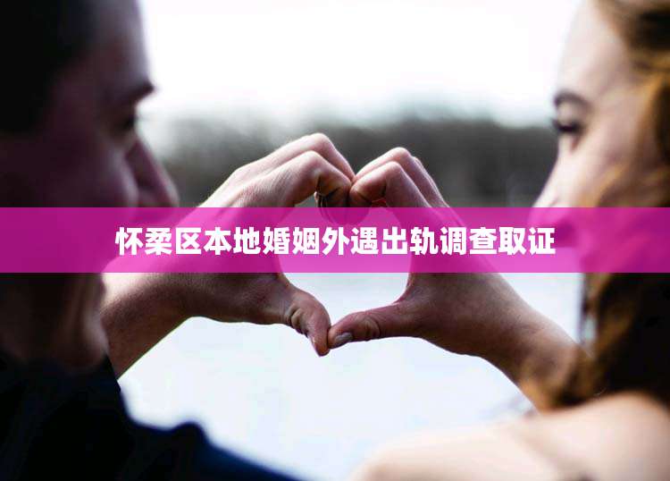 怀柔区本地婚姻外遇出轨调查取证