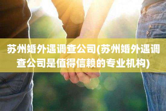 苏州婚外遇调查公司(苏州婚外遇调查公司是值得信赖的专业机构)