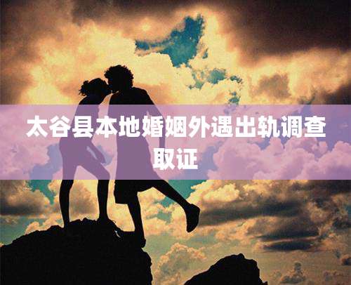 太谷县本地婚姻外遇出轨调查取证