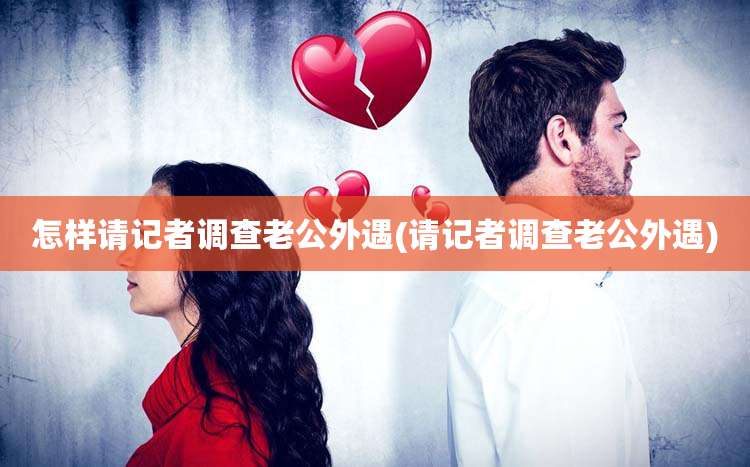 怎样请记者调查老公外遇(请记者调查老公外遇)