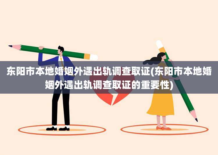 东阳市本地婚姻外遇出轨调查取证(东阳市本地婚姻外遇出轨调查取证的重要性)