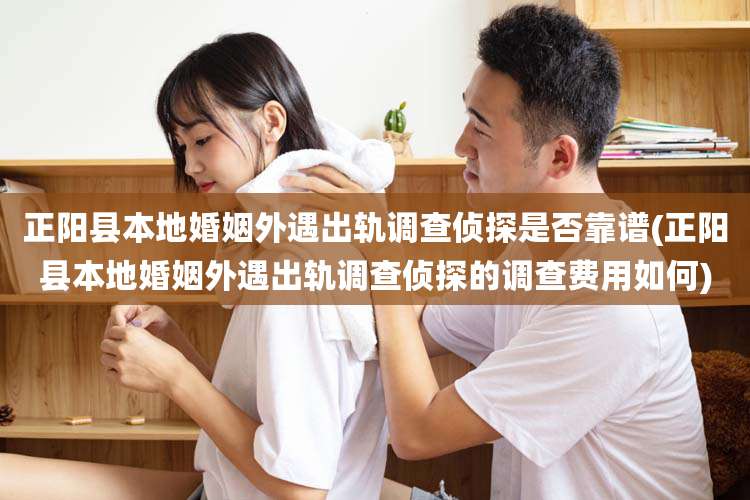 正阳县本地婚姻外遇出轨调查侦探是否靠谱(正阳县本地婚姻外遇出轨调查侦探的调查费用如何)