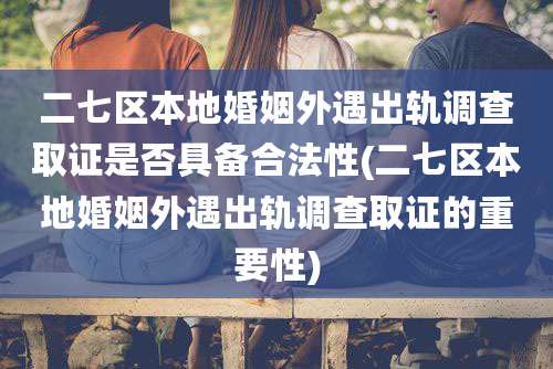 二七区本地婚姻外遇出轨调查取证是否具备合法性(二七区本地婚姻外遇出轨调查取证的重要性)