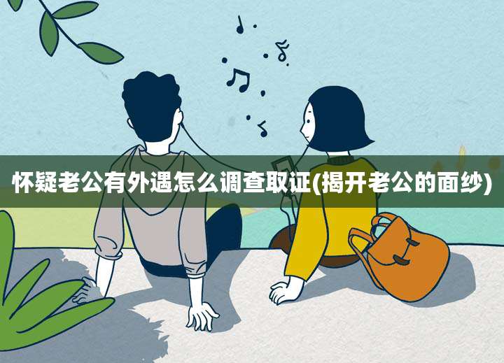 怀疑老公有外遇怎么调查取证(揭开老公的面纱)