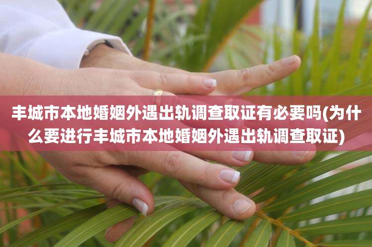 丰城市本地婚姻外遇出轨调查取证有必要吗(为什么要进行丰城市本地婚姻外遇出轨调查取证)