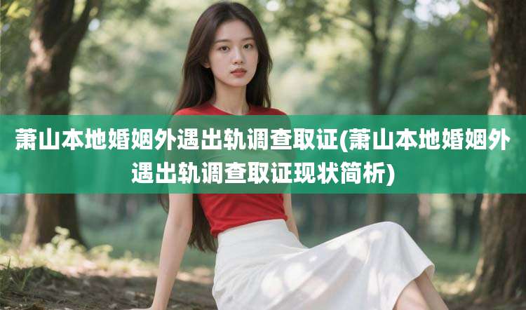 萧山本地婚姻外遇出轨调查取证(萧山本地婚姻外遇出轨调查取证现状简析)