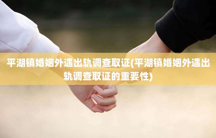 平湖镇婚姻外遇出轨调查取证(平湖镇婚姻外遇出轨调查取证的重要性)