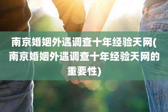 南京婚姻外遇调查十年经验天网(南京婚姻外遇调查十年经验天网的重要性)